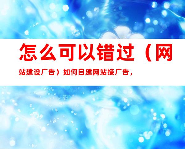 怎么可以错过（网站建设广告）如何自建网站接广告，