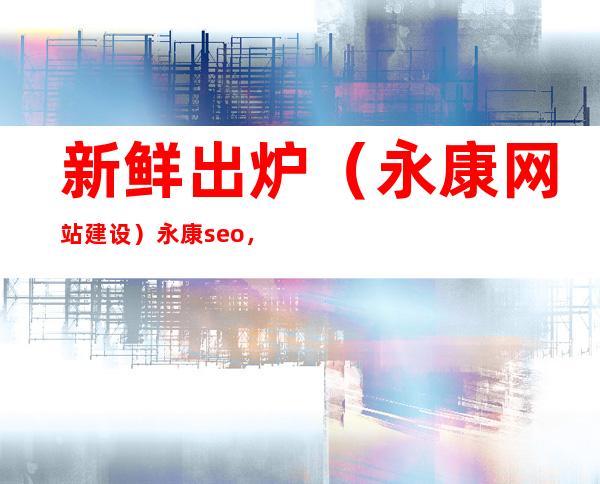 新鲜出炉（永康网站建设）永康seo，