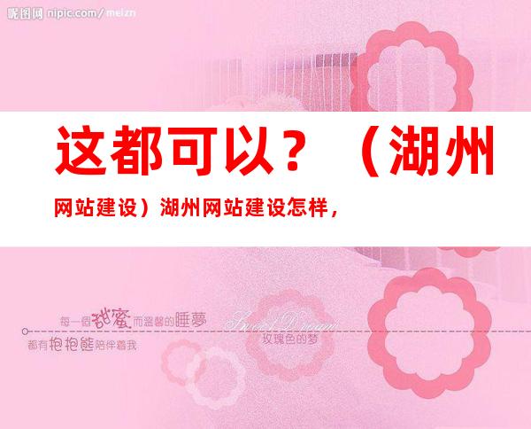 这都可以？（湖州网站建设）湖州网站建设怎样，